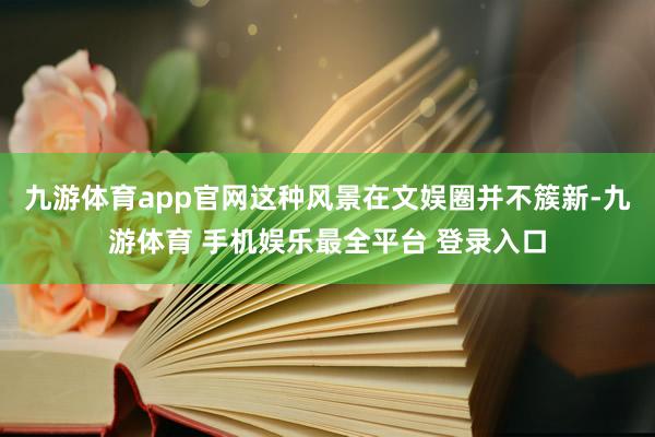 九游体育app官网这种风景在文娱圈并不簇新-九游体育 手机娱乐最全平台 登录入口