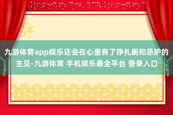 九游体育app娱乐还会在心里有了挣扎衡和忌妒的主见-九游体育 手机娱乐最全平台 登录入口