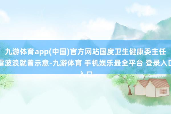 九游体育app(中国)官方网站国度卫生健康委主任雷波浪就曾示意-九游体育 手机娱乐最全平台 登录入口