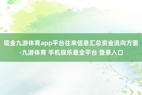 现金九游体育app平台往来信息汇总资金流向方面-九游体育 手机娱乐最全平台 登录入口