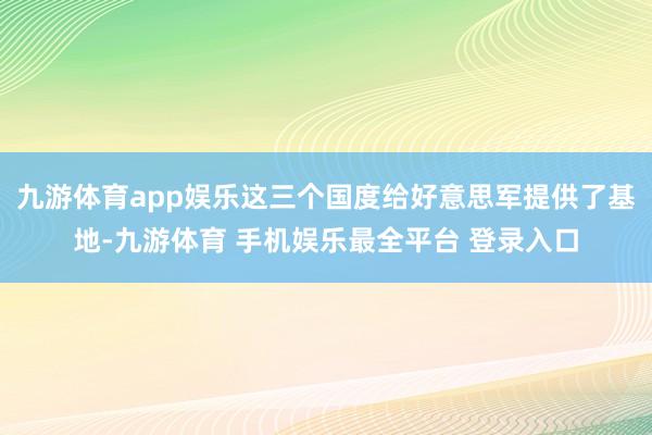九游体育app娱乐这三个国度给好意思军提供了基地-九游体育 手机娱乐最全平台 登录入口