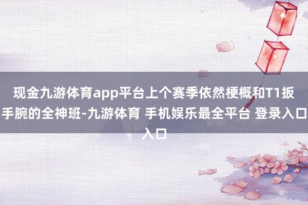 现金九游体育app平台上个赛季依然梗概和T1扳手腕的全神班-九游体育 手机娱乐最全平台 登录入口