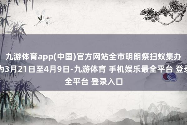 九游体育app(中国)官方网站全市明朗祭扫蚁集办事期为3月21日至4月9日-九游体育 手机娱乐最全平台 登录入口