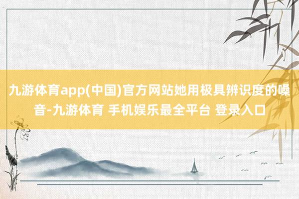 九游体育app(中国)官方网站她用极具辨识度的嗓音-九游体育 手机娱乐最全平台 登录入口