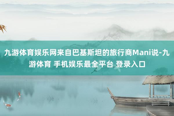 九游体育娱乐网来自巴基斯坦的旅行商Mani说-九游体育 手机娱乐最全平台 登录入口