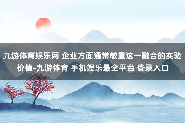 九游体育娱乐网 企业方面通常敬重这一融合的实验价值-九游体育 手机娱乐最全平台 登录入口