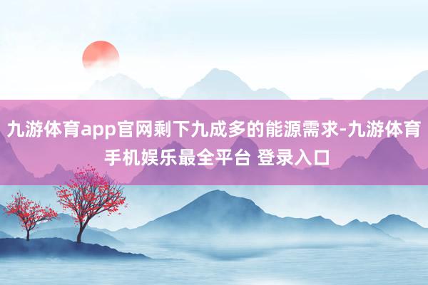 九游体育app官网剩下九成多的能源需求-九游体育 手机娱乐最全平台 登录入口