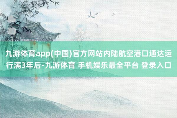 九游体育app(中国)官方网站内陆航空港口通达运行满3年后-九游体育 手机娱乐最全平台 登录入口