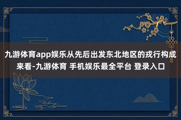 九游体育app娱乐从先后出发东北地区的戎行构成来看-九游体育 手机娱乐最全平台 登录入口