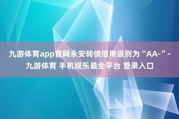 九游体育app官网永安转债信用级别为“AA-”-九游体育 手机娱乐最全平台 登录入口