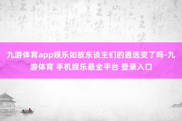 九游体育app娱乐如故东谈主们的遴选变了吗-九游体育 手机娱乐最全平台 登录入口