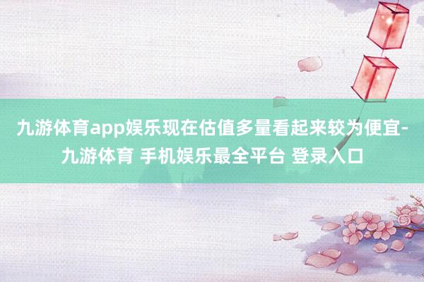 九游体育app娱乐现在估值多量看起来较为便宜-九游体育 手机娱乐最全平台 登录入口