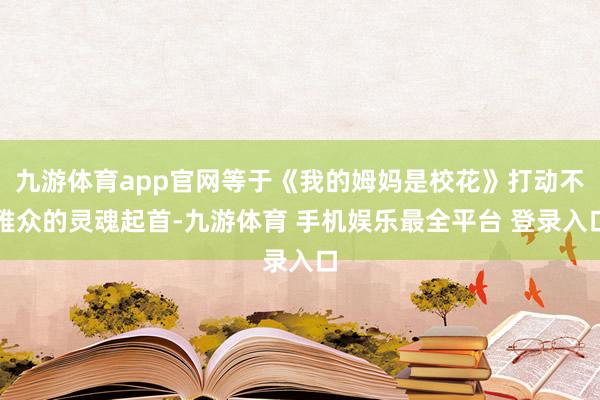 九游体育app官网等于《我的姆妈是校花》打动不雅众的灵魂起首-九游体育 手机娱乐最全平台 登录入口