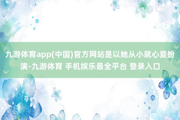 九游体育app(中国)官方网站是以她从小就心爱扮演-九游体育 手机娱乐最全平台 登录入口