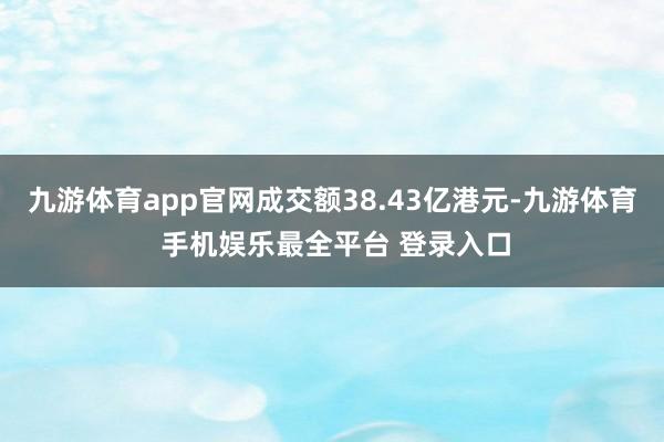 九游体育app官网成交额38.43亿港元-九游体育 手机娱乐最全平台 登录入口
