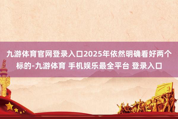 九游体育官网登录入口2025年依然明确看好两个标的-九游体育 手机娱乐最全平台 登录入口