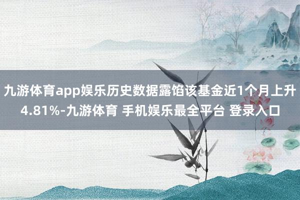九游体育app娱乐历史数据露馅该基金近1个月上升4.81%-九游体育 手机娱乐最全平台 登录入口