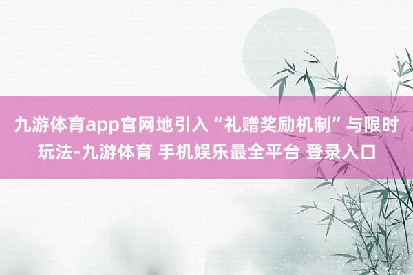 九游体育app官网地引入“礼赠奖励机制”与限时玩法-九游体育 手机娱乐最全平台 登录入口