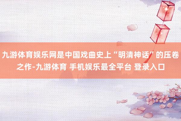 九游体育娱乐网是中国戏曲史上“明清神话”的压卷之作-九游体育 手机娱乐最全平台 登录入口