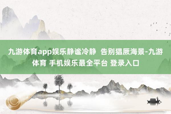 九游体育app娱乐静谧冷静  告别猖厥海景-九游体育 手机娱乐最全平台 登录入口
