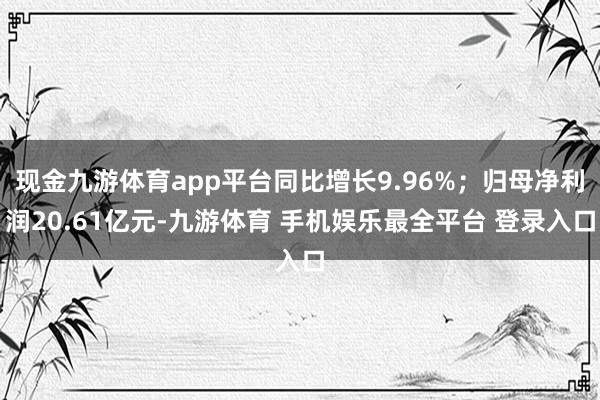现金九游体育app平台同比增长9.96%；归母净利润20.61亿元-九游体育 手机娱乐最全平台 登录入口