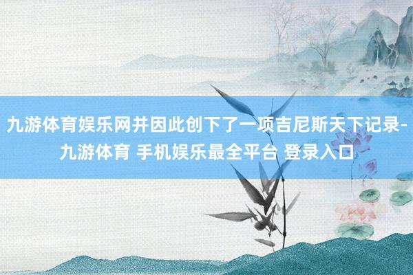 九游体育娱乐网并因此创下了一项吉尼斯天下记录-九游体育 手机娱乐最全平台 登录入口