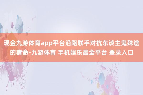 现金九游体育app平台沿路联手对抗东谈主鬼殊途的宿命-九游体育 手机娱乐最全平台 登录入口