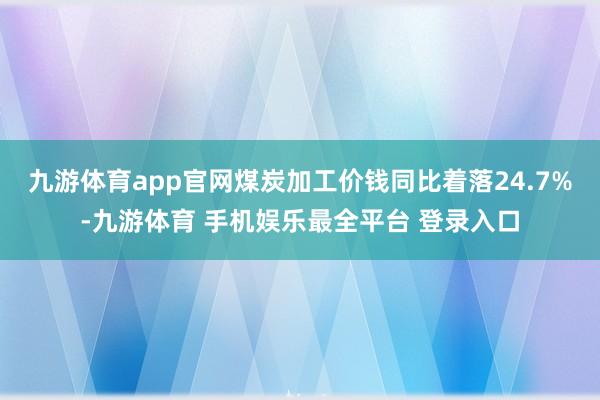 九游体育app官网煤炭加工价钱同比着落24.7%-九游体育 手机娱乐最全平台 登录入口