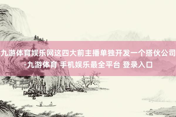 九游体育娱乐网这四大前主播单独开发一个搭伙公司-九游体育 手机娱乐最全平台 登录入口