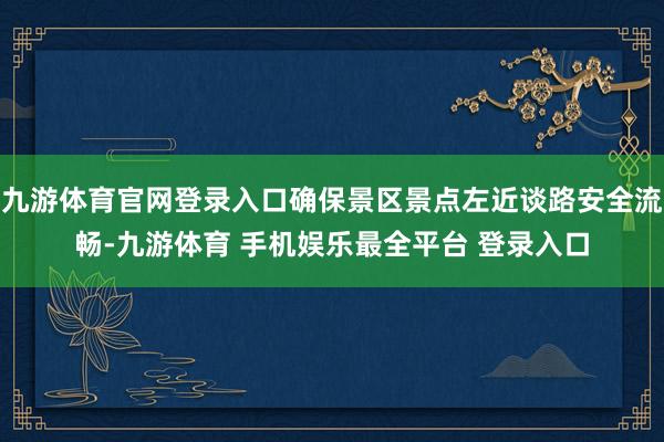 九游体育官网登录入口确保景区景点左近谈路安全流畅-九游体育 手机娱乐最全平台 登录入口
