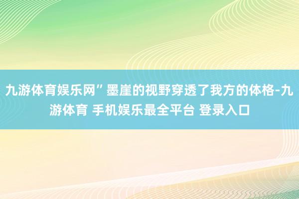 九游体育娱乐网”墨崖的视野穿透了我方的体格-九游体育 手机娱乐最全平台 登录入口
