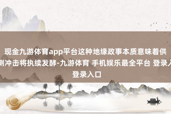 现金九游体育app平台这种地缘政事本质意味着供给侧冲击将执续发酵-九游体育 手机娱乐最全平台 登录入口