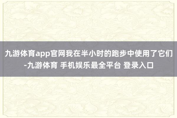 九游体育app官网我在半小时的跑步中使用了它们-九游体育 手机娱乐最全平台 登录入口