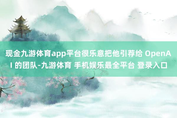 现金九游体育app平台很乐意把他引荐给 OpenAI 的团队-九游体育 手机娱乐最全平台 登录入口