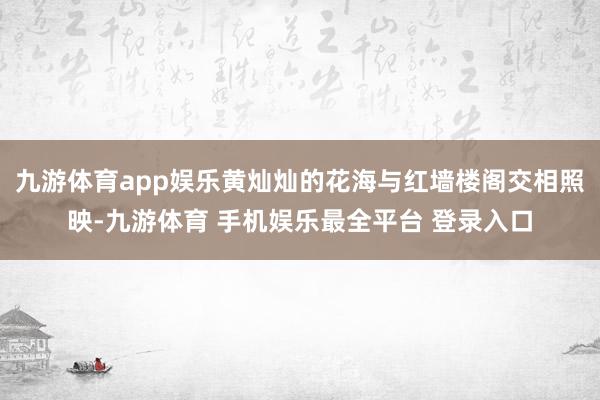 九游体育app娱乐黄灿灿的花海与红墙楼阁交相照映-九游体育 手机娱乐最全平台 登录入口