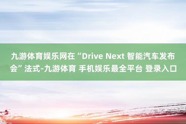 九游体育娱乐网在“Drive Next 智能汽车发布会”法式-九游体育 手机娱乐最全平台 登录入口