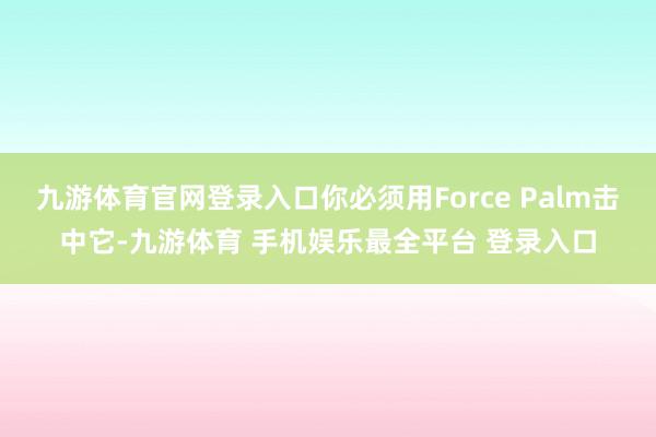 九游体育官网登录入口你必须用Force Palm击中它-九游体育 手机娱乐最全平台 登录入口