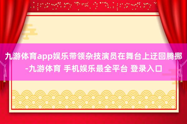 九游体育app娱乐带领杂技演员在舞台上迂回腾挪-九游体育 手机娱乐最全平台 登录入口