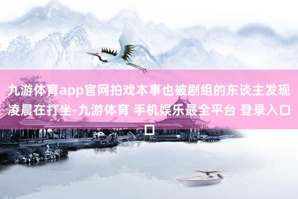 九游体育app官网拍戏本事也被剧组的东谈主发现凌晨在打坐-九游体育 手机娱乐最全平台 登录入口