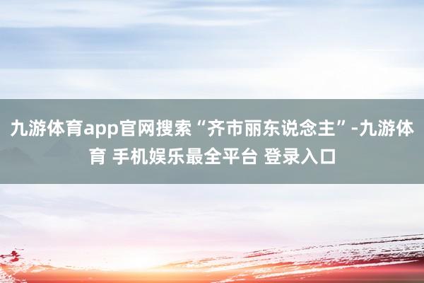 九游体育app官网搜索“齐市丽东说念主”-九游体育 手机娱乐最全平台 登录入口