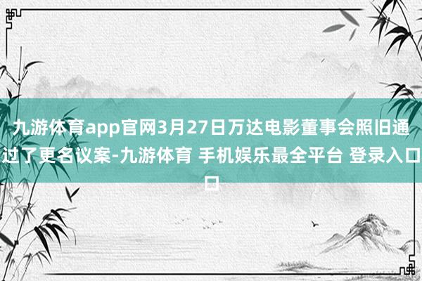九游体育app官网3月27日万达电影董事会照旧通过了更名议案-九游体育 手机娱乐最全平台 登录入口
