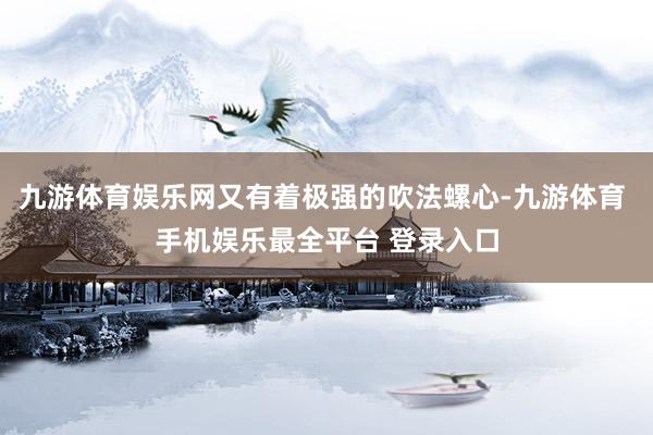 九游体育娱乐网又有着极强的吹法螺心-九游体育 手机娱乐最全平台 登录入口