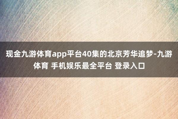 现金九游体育app平台40集的北京芳华追梦-九游体育 手机娱乐最全平台 登录入口