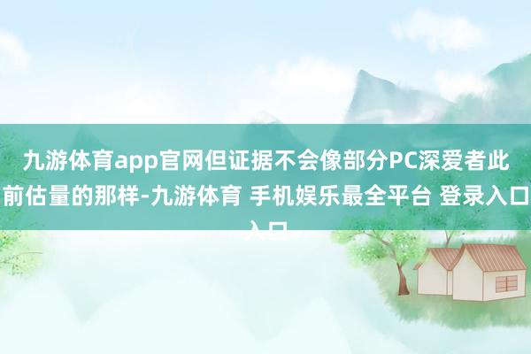 九游体育app官网但证据不会像部分PC深爱者此前估量的那样-九游体育 手机娱乐最全平台 登录入口