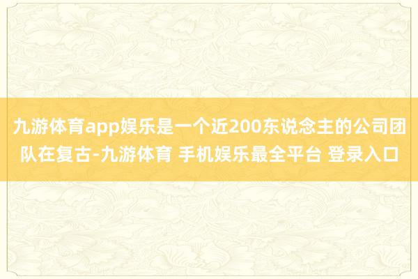 九游体育app娱乐是一个近200东说念主的公司团队在复古-九游体育 手机娱乐最全平台 登录入口