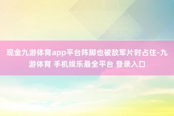 现金九游体育app平台阵脚也被敌军片时占住-九游体育 手机娱乐最全平台 登录入口