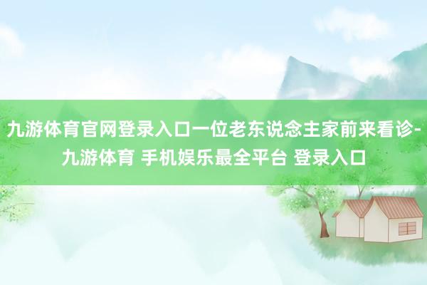 九游体育官网登录入口一位老东说念主家前来看诊-九游体育 手机娱乐最全平台 登录入口