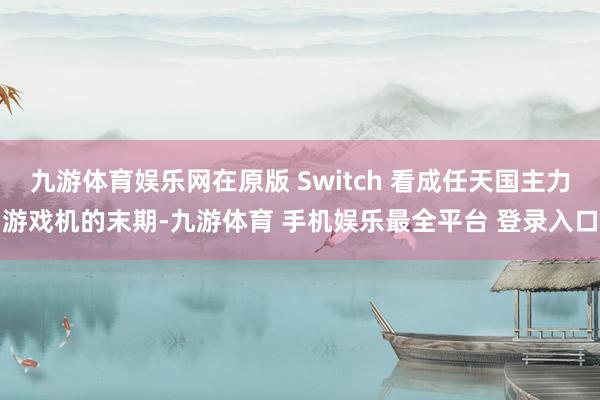九游体育娱乐网在原版 Switch 看成任天国主力游戏机的末期-九游体育 手机娱乐最全平台 登录入口