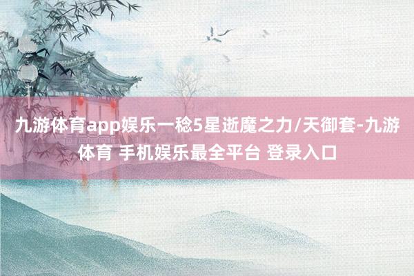九游体育app娱乐一稔5星逝魔之力/天御套-九游体育 手机娱乐最全平台 登录入口