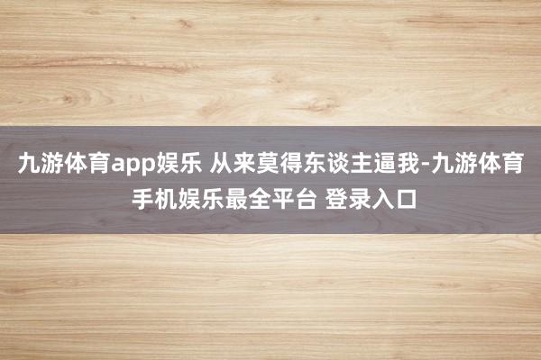 九游体育app娱乐 从来莫得东谈主逼我-九游体育 手机娱乐最全平台 登录入口
